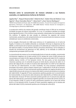 Libro de Abstracts
76
El sistema de alimentación del vacuno de leche condiciona los contenidos de
carbono, lignina y algunas propiedades del valor fertilizante de los purines
María Dolores Báez1*, María Isabel García1, Carme Santiago1
1
Dpto. Pastos y Cultivos, Centro de Investigaciones Agrarias de Mabegondo (Agencia Gallega de la Calidad
Alimentaria). Apartado 10, 15080. A Coruña.
*dolores.baez.bernal@xunta.es
La aplicación de compuestos orgánicos en la agricultura es una práctica recomendada no
solo por ser una fuente de nutrientes para los cultivos y por tanto ahorrar costes en la
utilización de fertilizantes inorgánicos, sino por incrementar los niveles de carbono
orgánico del suelo (SOC) y mejorar la actividad biológica y condiciones físicas del suelo.
Varios autores concluyen que la cantidad de C y la calidad del material orgánico aplicado
condicionan el incremento del C en el suelo.
El objetivo del trabajo fue determinar la influencia del tipo de alimentación en la
composición química de purines de vacuno de leche procedentes de diferentes sistemas
de alimentación representativos de Galicia (http://ciam.gal/pdf/informeinia.pdf). Para ello
se seleccionaron 19 explotaciones comerciales con diferentes dietas: a) en la que el
ingrediente mayoritario fuera la hierba fresca procedente del pasto; b) con elevado
porcentaje de silo de hierba; c) esencialmente basada en la combinación de silos de hierba
y de maíz y, finalmente, una dieta d) donde el silo de maíz era el ingrediente mayoritario.
Las fosas de purín fueron muestreadas en primavera y otoño, y en los purines recogidos se
determinó la materia seca, densidad, pH, conductividad eléctrica, contenidos de
macronutrientes (N-total, P, K, Ca, Mg y Na), C total, lignina y cenizas.
Los análisis presentaron una gran variabilidad de las características analizadas dentro de
cada grupo de alimentación explicado por la diferencia de manejo de las deyecciones y de
las condiciones de almacenamiento. El tipo de alimentación condicionó algunos de los
parámetros relacionados con el valor fertilizante del purín como: P, K, Mg y Na en los
purines recogidos en el otoño. Los resultados sugieren que los purines procedentes de
explotaciones con una alimentación basada en ensilados de maíz poseen menor contenido
en carbono total y lignina que aquellos que proceden de una alimentación basada en la
hierba fresca procedente del pasto. Por tanto, considerando el contenido en lignina como
indicador de la resistencia a la descomposición de la materia orgánica (Bhogal et al., 2018),
este tipo de purín favorecería la acumulación de C tras su aplicación al suelo como
fertilizante.
Financiación obtenida por el INIA y Ministerio de Economía, Industria y Competitividad (INIA RTA2015-
00058-C06-01) cofinanciado con fondos FEDER.
 