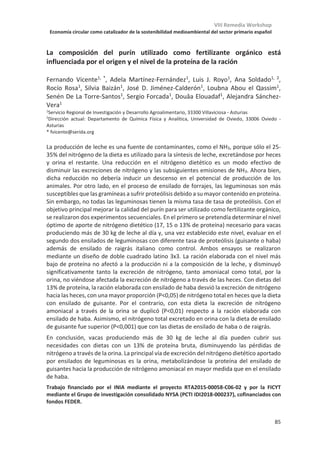 VIII Remedia Workshop
Economía circular como catalizador de la sostenibilidad medioambiental del sector primario español
81
Utilización de una herramienta (“Eskardillo”) para optimizar la gestión de
explotaciones de caprino lechero: Influencia en la huella de carbono
Guillermo Pardo1
, Agustín del Prado1
, David R. Yáñez-Ruiz2
, Alejandro
Belanche2
1Basque Centre for Climate Change (BC3), 48940, Leioa, Spain
2Estación Experimental del Zaidín, CSIC, Profesor Albareda 1, Granada
La utilización de herramientas de ganadería de precisión posibilita la recopilación de datos
individuales a nivel de animal, proporcionando a los ganaderos una información más
exhaustiva para la planificación de los procesos productivos y la toma de decisiones en la
explotación. Aunque su utilización en otros sectores (ej: vacuno de leche) ha sido más
estudiada, la incorporación de estas tecnologías en el sector de caprino de leche ha sido
más limitada. El objetivo de este estudio es estimar la huella de carbono asociada a la
producción intensiva de leche de cabra, así como analizar si la utilización de una
herramienta (“Eskardillo”) para optimizar la gestión de la explotación basada en la recogida
e interpretación de datos a nivel de animal, puede ayudar a reducir dicha huella de
carbono. La unidad funcional utilizada fue 1kg de leche corregida a 4.0% de grasa y 3.3%
de proteína. Para el estudio se analizaron 5 explotaciones de Andalucía con raza Murciano-
Granadina con una producción media de 751l/cabra/año, representando un manejo
intensivo típico en la región. Para capturar la influencia de la herramienta informática
(Eskardillo), se han analizado 2 períodos diferentes en cada explotación: un año de
referencia (2014) justo antes de que la herramienta de gestión fuera implementada y el
año más reciente con datos disponibles (2018), que reflejaría la mejora obtenida.
La huella de carbono para las distintas explotaciones se estimó entre 1.2-1.8 kgCO2eq/kg
leche, en un rango similar a los valores indicados habitualmente para vacuno de leche. En
la contribución a las emisiones de GEIs destaca el papel de los concentrados y forrajes
externos (42-61%), por encima del metano entérico (31-43%). En todas las explotaciones
analizadas la implementación del “Eskardillo” produjo una reducción media de las
emisiones del 14%, aunque el rango osciló entre el -7% y el -21% entre las diferentes
explotaciones.
La herramienta permite monitorizar de forma precisa la productividad, estado fisiológico y
valor genético de cada animal. Esto proporciona información clave para una mejor gestión
y planificación de distintos aspectos que afectan a la eficiencia de la explotación, como la
selección de animales para mejora genética, reemplazo o desvieje. Como resultado, se
minimizan las fases improductivas, mediante una reducción del periodo seco o de la edad
de primer parto, sin afectar negativamente a la producción de leche. Además, esta
herramienta de gestión permite acelerar el proceso de selección genética y optimizar el
desvieje de los animales improductivos, lo que a medio plazo acarrea varias mejoras
productivas (ej: productividad, periodo de lactación) y reproductivas (prolificidad,
partos/año). Estos aspectos revierten en una mayor eficiencia a nivel de explotación y en
una reducción de la huella de carbono.
Este trabajo ha sido financiado por el Gobierno Español a través de la acreditación de excelencia María de
Maeztu 2018-2022 (Ref. MDM-2017-0714) y el proyecto iSAGE Horizon2020 SFS-01c-2015 (grant number
679302).
 