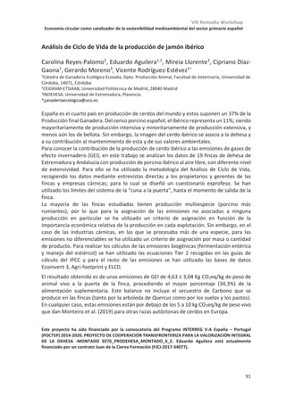 VIII Remedia Workshop
Economía circular como catalizador de la sostenibilidad medioambiental del sector primario español
87
Gestión del rastrojo para la mitigación de gases de efecto invernadero en
arrozales del Delta del Ebro
María Belenguer-Manzanedo1,2
*, Carles Alcaraz1
y Maite Martínez-Eixarch1
1
Institut de Recerca i Tecnologies Agroalimentàries (IRTA), CP 43540, Sant Carles de la Ràpita, Tarragona.
2
Institut Cavanilles de Biodiversitat i Biologia Evolutiva, Universitat de València (UV), CP 46980, Paterna,
València.
*maria.belenguer@irta.cat
Es necesario mitigar la emisión de gases de efecto invernadero (GEI) generados por la
producción de arroz para reducir su impacto en el calentamiento global. En estudios
previos se encontró que, en arrozales del delta del Ebro, el 70 % de las emisiones de metano
se produce en postcosecha. Actualmente, la gestión de residuos del cultivo consiste en la
incorporación de los restos del rastrojo en otoño seguido de la inundación del campo. Esta
gestión promueve la fertilidad del suelo y, junto a la inundación favorece el secuestro de
carbono y fomenta la diversidad de la avifauna acuática, aspecto relevante a nivel ecológico
para el Parque Natural del delta del Ebro. Sin embargo, la inundación junto a las altas
temperaturas otoñales, promueven la descomposición del rastrojo en condiciones
anaeróbicas fomentando la producción de CH4 y pudiendo compensar los beneficios de la
mitigación del secuestro de carbono.
Con el objetivo de identificar la gestión que optimice el balance de carbono, minimizando
las emisiones de efecto invernadero y maximizando el secuestro de carbono, en este
estudio se combinaron dos momentos de incorporación del rastrojo -temprana (ESI) vs
tardía (LSI)- con dos tipos de régimen de inundación -permanente durante el otoño-
invierno (WFL) vs no inundación (NWF)- dando lugar a cuatro tratamientos: 1) WFL-ESI o
manejo convencional, 2) WFL-LSI inundación e incorporación tardía, 3) NWF-ESI no
inundación e incorporación temprana, 4) NWF-LSI no inundación e incorporación tardía.
Las muestras de gases se tomaron con cámaras oscuras cerradas que fueron analizados
mediante cromatografía de gases. Se compararon las emisiones de CH4 y N2O para los
cuatro tratamientos y diferentes periodos, así como el potencial de calentamiento global
(GWP) para cada tratamiento. Los resultados obtenidos mostraron que las tasas
acumuladas de CH4 se redujeron significativamente en los WFL-LSI, NWF-ESI y NWF-LSI al
manejo convencional (WFL-ESI) en postcosecha, así como los tratamientos NWF en
cosecha. El flujo de N2O observado mostró diferencias significativas entre tratamientos en
la postcosecha, pero en todos los casos las emisiones fueron bajas sin compensar el GWP.
Finalmente, el GWP en postcosecha fue menor en los tres tratamientos alternativos frente
al convencional. Los datos obtenidos en este ensayo en parcelas experimentales permiten
realizar una aproximación para implementar medidas alternativas a la gestión del rastrojo,
mitigando la emisión de gases de efecto invernadero. Los resultados sugieren que la
inundación invernal y los beneficios ambientales que conlleva pueden ser compatibles con
estrategias de mitigación de GEI.
Este trabajo ha sido posible gracias a la financiación del grupo operativo: “CARBOCERT: cuantificación y
certificación de carbono orgánico en suelos agrícolas mediterráneos” y a un contrato FPI-INIA (CPD2016-
0059).
 