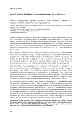 Libro de Abstracts
88
Huella de Carbono y emisiones de amoníaco. Comparación de Metodologías
IPCC 2006/2019
Oscar del Hierro1*
, Joseba Lizarralde1
, Haritz Arriaga1
, Eduardo Rosa1
, Patricia
Gallejones1
, Pilar Merino1
1Departamento de Conservación de Recursos Naturales, NEIKER – BRTA. Parque Científico
y Tecnológico de Bizkaia, P812, 48160, Derio
*odelhierro@neiker.eus
Actualmente se utilizan herramientas de cálculo de emisión de gases de efecto invernadero
(GEI) y amoniaco (NH3) para estimar el impacto ambiental de las explotaciones de vacuno
de leche. La actualización continua de estas herramientas contribuye a mejorar la precisión
de las estimaciones de los GEI y NH3. La herramienta NAIA 4.0 para el cálculo de huella de
carbono y de las emisiones de NH3 incorpora el Refinamiento de 2019 de las Directrices del
IPCC de 2006 sobre Inventarios Nacionales de GEI y la actualización definida en el
EMEP/EEA air pollutant emission inventory Guidebook 2019. El objetivo del presente
trabajo es comparar las metodologías de cálculo de 2006 y 2019.
Para ello, se seleccionaron 10 explotaciones de vacuno de leche del País Vasco situadas en
clima Atlántico. La herramienta (NAIA 4.0) utiliza para el cálculo de huella de carbono la
metodología definida en el Product Category Rules (PCR) para la leche cruda. Así, se ha
utilizado el método de asignación propuesto por la International Dairy Federation. A su vez,
incorpora la metodología TIER 2 para el cálculo de las emisiones de NH3, realizando un
balance de masas basado en el nitrógeno amoniacal total. Es necesario disponer de
información sobre el manejo en las explotaciones para el cálculo de las emisiones de NH3
siguiendo el método “stepwise” definido en el EMEP/EEA 2019. Este cálculo toma en
cuenta el manejo y establecimiento de los bovinos y la gestión de las excretas.
Los resultados muestran una disminución promedio cercana al 6% para la huella de
carbono de las 10 explotaciones analizadas utilizando la metodología IPCC 2019 frente a la
del IPCC 2006. En el caso de la fermentación entérica, ambas metodologías, representan
alrededor de una 40 % de las emisiones GEI totales (un rango de 34%-59% y 35%-56%, para
el IPCC 2019 e IPCC 2006, respectivamente). La compra de concentrados supone un 30 %
de las emisiones GEI totales producidas. Respecto a las emisiones de NH3, se estima de
promedio 47.60 kg NH3/UGM, con un rango de (23.84-52.91 kg NH3/UGM) en ambas
metodologías. La diferencia entre ambas metodologías es por tanto debida a otros
apartados con menos contribución a la huella de carbono. Dado que la metodología IPCC
2019 permite desglosar las contribuciones individuales, es posible definir estrategias de
mitigación del impacto ambiental con mayor precisión.
 