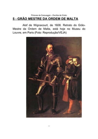 Pinturas de Caravaggio – Escriba de Cristo
5 - GRÃO MESTRE DA ORDEM DE MALTA
Alof de Wignacourt, de 1608. Retrato do Grão-
Mestre da Ordem de Malta, está hoje no Museu do
Louvre, em Paris (Foto: Reprodução/VEJA)
22
 