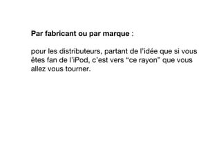 Par fabricant ou par marque :
pour les distributeurs, partant de l’idée que si vous
êtes fan de l’iPod, c’est vers “ce rayon” que vous
allez vous tourner.
 