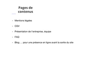 Pages de
contenus
- Mentions légales
- CGV
- Présentation de l’entreprise, équipe
- FAQ
- Blog … pour une présence en ligne avant la sortie du site
 