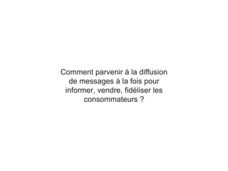 Comment parvenir à la diffusion
de messages à la fois pour
informer, vendre, fidéliser les
consommateurs ?
 