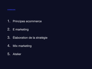 SOMMAIRE
1. Principes ecommerce
2. E marketing
3. Élaboration de la stratégie
4. Mix marketing
5. Atelier
 