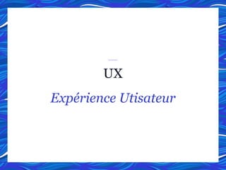 UX
Expérience Utisateur
 