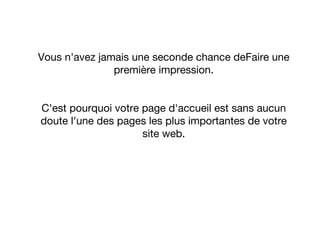 Vous n'avez jamais une seconde chance deFaire une
première impression.
C'est pourquoi votre page d'accueil est sans aucun
doute l'une des pages les plus importantes de votre
site web.
 