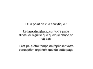 D'un point de vue analytique :
Le taux de rebond sur votre page
d'accueil signifie que quelque chose ne
va pas
Il est peut-être temps de repenser votre
conception ergonomique de cette page
 