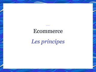 Ecommerce
Les principes
 