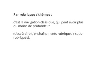 Par rubriques / thèmes :
c’est la navigation classique, qui peut avoir plus
ou moins de profondeur
(c’est-à-dire d’enchaînements rubriques / sous-
rubriques).
 