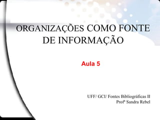 ORGANIZAÇÕES   COMO FONTE DE INFORMAÇÃO UFF/ GCI/ Fontes Bibliográficas II Profª Sandra Rebel Aula 5 