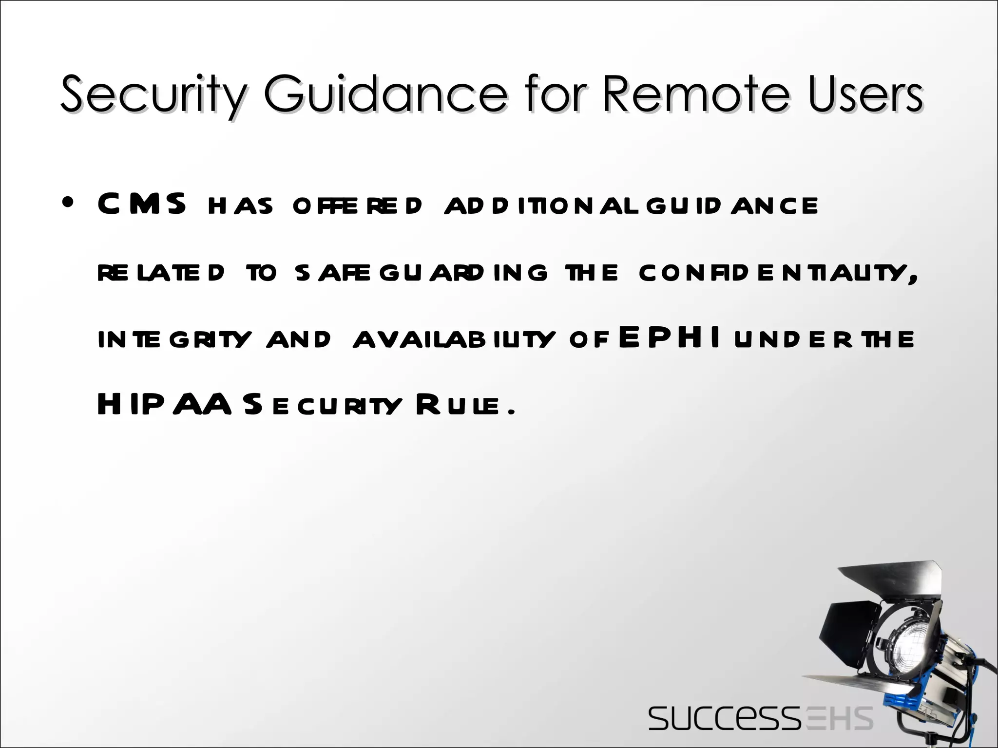 Security Guidance for Remote Users CMS has offered additional guidance related to safeguarding the confidentiality, integrity and availability of EPHI under the HIPAA Security Rule . 