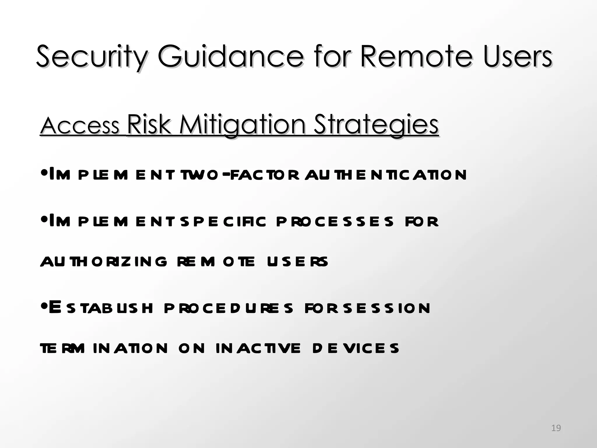 Security Guidance for Remote Users Access  Risk Mitigation Strategies Implement two-factor authentication Implement specific processes for authorizing remote users Establish procedures for session termination on inactive devices 