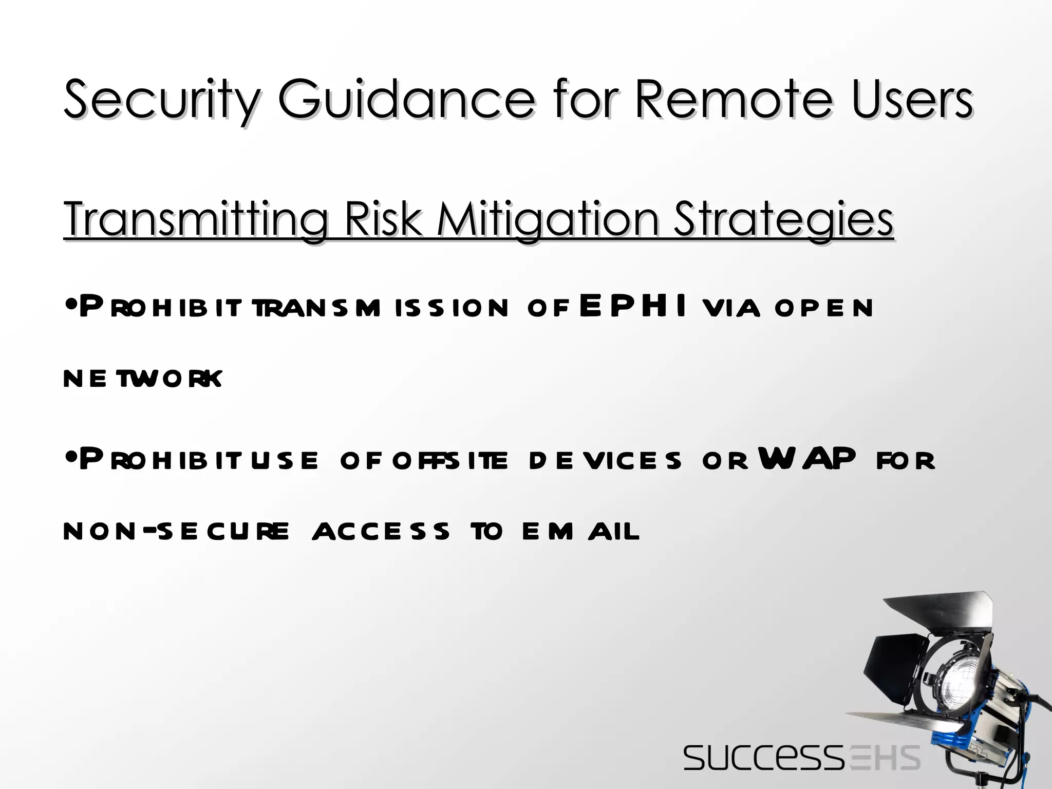 Security Guidance for Remote Users Transmitting Risk Mitigation Strategies Prohibit transmission of EPHI via open network Prohibit use of offsite devices or WAP for non-secure access to email 
