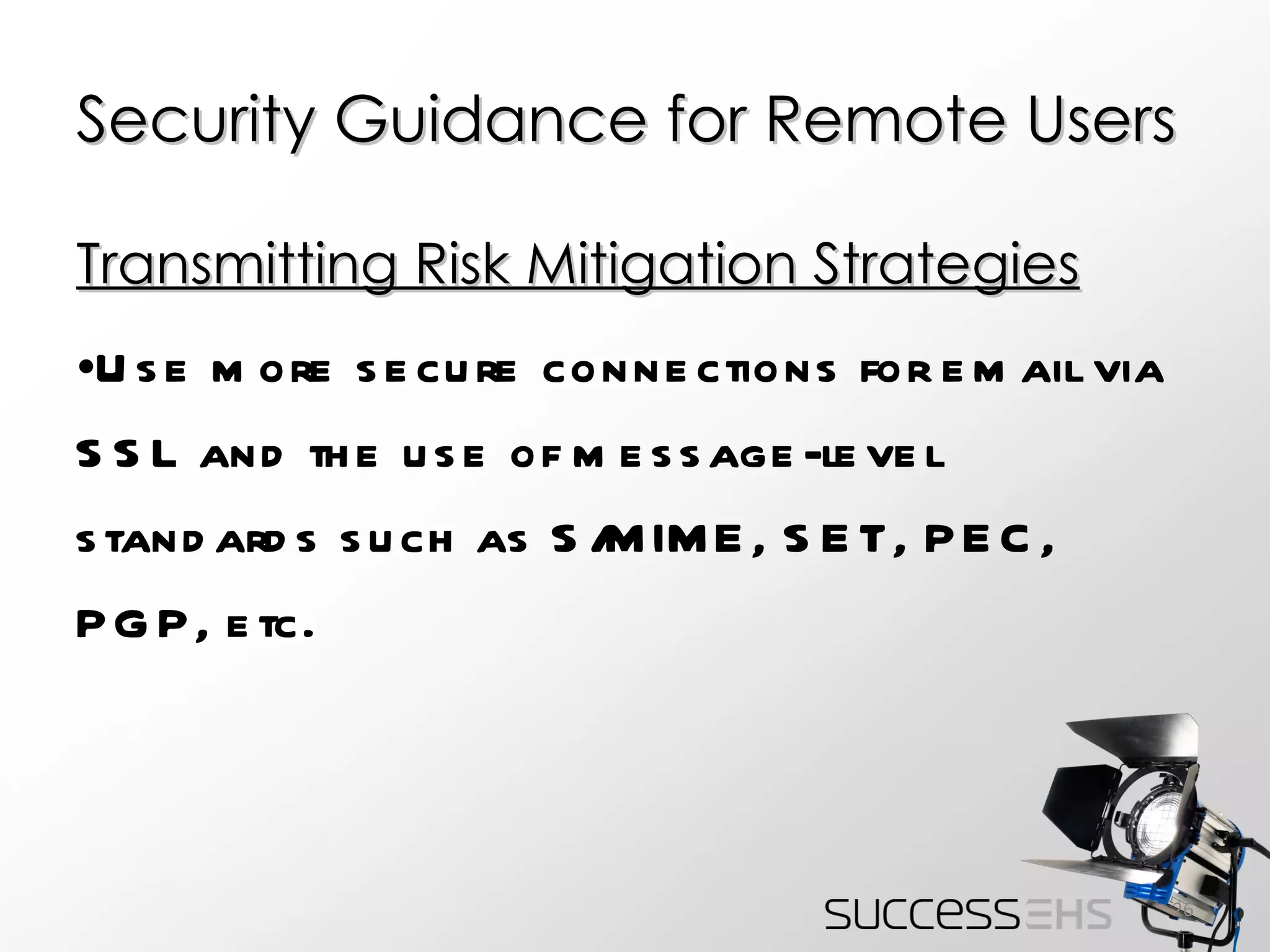 Security Guidance for Remote Users Transmitting Risk Mitigation Strategies Use more secure connections for email via SSL and the use of message-level standards such as S/MIME, SET, PEC, PGP, etc. 