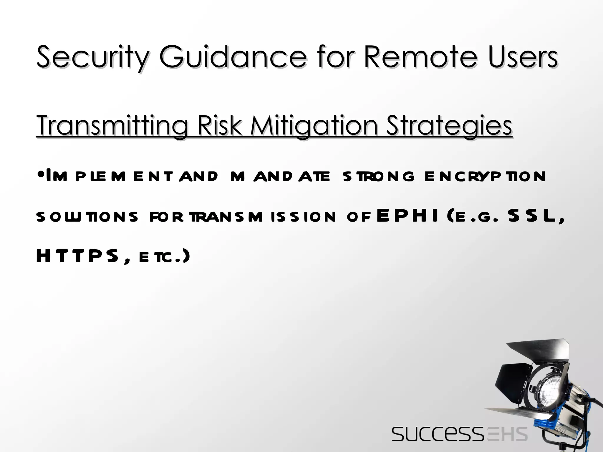 Security Guidance for Remote Users Transmitting Risk Mitigation Strategies Implement and mandate strong encryption solutions for transmission of EPHI (e.g. SSL, HTTPS, etc.) 