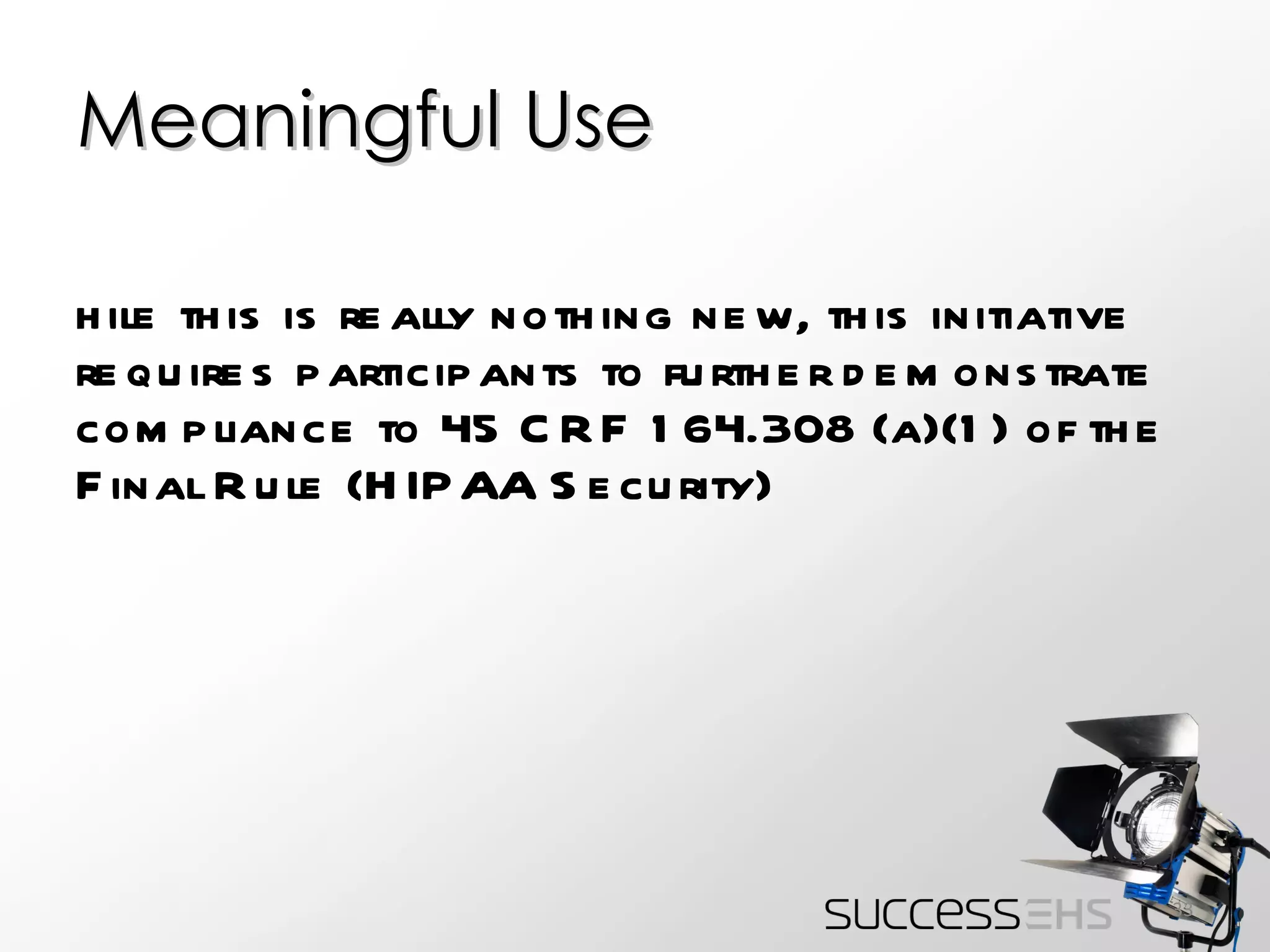 Meaningful Use While this is really nothing new, this initiative requires participants to further demonstrate compliance to 45 CRF 164.308 (a)(1) of the Final Rule (HIPAA Security)  