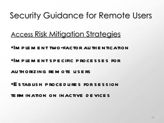 Security Guidance for Remote Users Access  Risk Mitigation Strategies Implement two-factor authentication Implement specific processes for authorizing remote users Establish procedures for session termination on inactive devices 