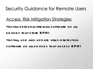 Security Guidance for Remote Users Access  Risk Mitigation Strategies Install personal firewall software on all devices that store EPHI Install, use and update virus-protection software on all devices that access EPHI 