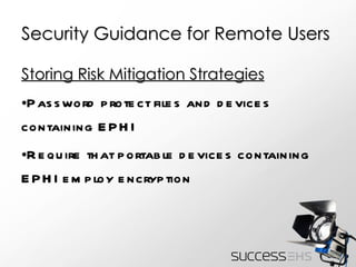 Security Guidance for Remote Users Storing Risk Mitigation Strategies Password protect files and devices containing EPHI Require that portable devices containing EPHI employ encryption 