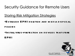 Security Guidance for Remote Users Storing Risk Mitigation Strategies Establish EPHI deletion and media disposal policies  Install virus-protection on devices that store EPHI 