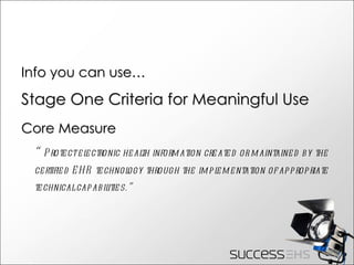 Info you can use… Stage One Criteria for Meaningful Use Core Measure “ Protect electronic health information created or maintained by the certified EHR technology through the implementation of appropriate technical capabilities.” 