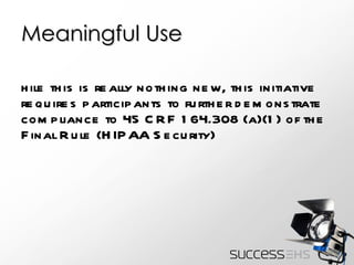 Meaningful Use While this is really nothing new, this initiative requires participants to further demonstrate compliance to 45 CRF 164.308 (a)(1) of the Final Rule (HIPAA Security)  