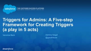 Triggers for Admins: A Five-step 
Framework for Creating Triggers 
(a play in 5 acts) 
Veronica Beck Ashima Saigal 
@gandhilover 
 