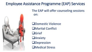 Employee Assistance Programme (EAP) Services
The EAP will offer counseling sessions
on:
Domestic Violence
Marital Conflict
Grief
Anxiety
Depression
Medical Stress
 
