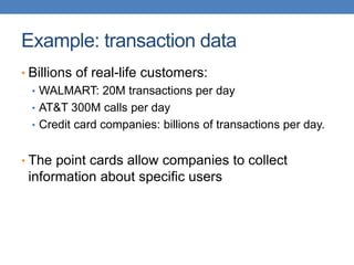 Example: transaction data
• Billions of real-life customers:
• WALMART: 20M transactions per day
• AT&T 300M calls per day
• Credit card companies: billions of transactions per day.
• The point cards allow companies to collect
information about specific users
 