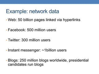 Example: network data
• Web: 50 billion pages linked via hyperlinks
• Facebook: 500 million users
• Twitter: 300 million users
• Instant messenger: ~1billion users
• Blogs: 250 million blogs worldwide, presidential
candidates run blogs
 