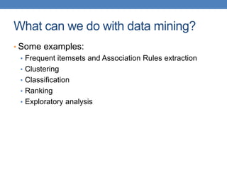 What can we do with data mining?
• Some examples:
• Frequent itemsets and Association Rules extraction
• Clustering
• Classification
• Ranking
• Exploratory analysis
 
