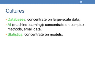 65
Cultures
• Databases: concentrate on large-scale data.
• AI (machine-learning): concentrate on complex
methods, small data.
• Statistics: concentrate on models.
 
