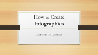 How to Create
Infographics
An eBook by Lisa Dauenhauer
 