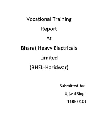 Vocational Training
Report
At
Bharat Heavy Electricals
Limited
(BHEL-Haridwar)
Submitted by:-
Ujjwal Singh
11BEI0101
 