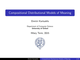 Compositional Distributional Models of Meaning
Dimitri Kartsaklis
Department of Computer Science
University of Oxford
Hilary Term, 2015
Dimitri Kartsaklis Compositional Distributional Models of Meaning 1/37
 