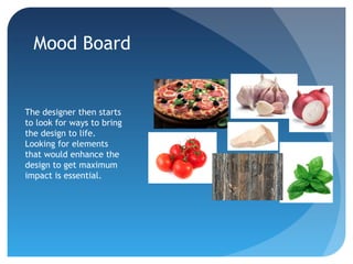 Mood Board
The designer then starts
to look for ways to bring
the design to life.
Looking for elements
that would enhance the
design to get maximum
impact is essential.
 