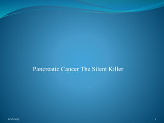 Pancreatic Cancer The Silent Killer
6/16/2015 1
 