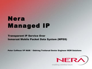 Nera
Managed IP
Transparent IP Service Over
Inmarsat Mobile Packet Data System (MPDS)
Peter Coffman VP NAM / Oddvieg Tretterud Senior Engineer M2M Solutions
 