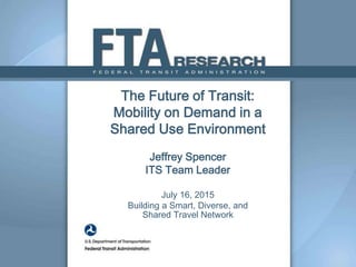 The Future of Transit:
Mobility on Demand in a
Shared Use Environment
Jeffrey Spencer
ITS Team Leader
July 16, 2015
Building a Smart, Diverse, and
Shared Travel Network
 