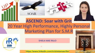ASCEND: Soar with Grit
20 Year High Performance, Highly Personal
Marketing Plan for S.M.R
SHIELA MAE RILLO
https://www.linkedin.com/in/shielamaerillo/
 