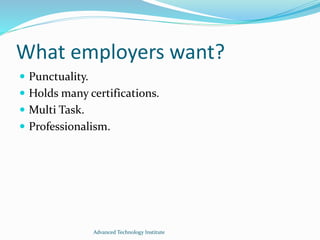 What employers want?
 Punctuality.
 Holds many certifications.
 Multi Task.
 Professionalism.
Advanced Technology Institute
 