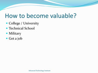 How to become valuable?
 College / University
 Technical School
 Military
 Get a job
Advanced Technology Institute
 