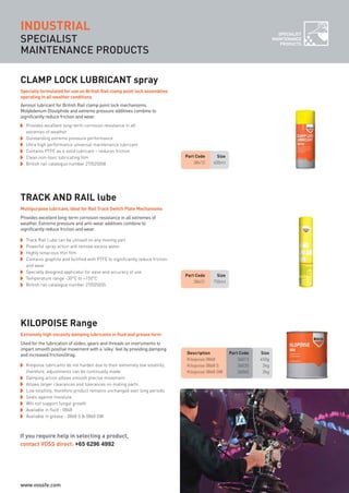 SPECIALIST
MAINTENANCE PRODUCTS
SPECIALIST
MAINTENANCE
PRODUCTS
INDUSTRIAL
Part Code Size
38412 400ml
CLAMP LOCK LUBRICANT spray
Provides excellent long-term corrosion resistance in all
extremes of weather
Outstanding extreme pressure performance
Ultra high performance universal maintenance lubricant
Contains PTFE as a solid lubricant – reduces friction
Clean non-toxic lubricating film
British rail catalogue number 27/025058
Aerosol lubricant for British Rail clamp point lock mechanisms.
Molybdenum Disulphide and extreme pressure additives combine to
significantly reduce friction and wear.
Specially formulated for use on British Rail clamp point lock assemblies
operating in all weather conditions
Part Code Size
38431 750ml
TRACK AND RAIL lube
Track Rail Lube can be utilised on any moving part
Powerful spray action will remove excess water
Highly tenacious thin film
Contains graphite and fortified with PTFE to significantly reduce friction
and wear
Specially designed applicator for ease and accuracy of use
Temperature range -30°C to +150°C
British rail catalogue number 27/025035
Provides excellent long-term corrosion resistance in all extremes of
weather. Extreme pressure and anti-wear additives combine to
significantly reduce friction and wear.
Multipurpose lubricant, ideal for Rail Track Switch Plate Mechanisms
KILOPOISE Range
Kilopoise lubricants do not harden due to their extremely low volatility,
therefore, adjustments can be continually made
Damping action allows smooth precise movement
Allows larger clearances and tolerances on mating parts
Low volatility, therefore product remains unchanged over long periods
Seals against moisture
Will not support fungal growth
Available in fluid - 0868
Available in grease - 0868 S & 0868 GW
Used for the lubrication of slides, gears and threads on instruments to
impart smooth positive movement with a ‘silky’ feel by providing damping
and increased friction/drag.
Extremely high viscosity damping lubricants in fluid and grease form
Description Part Code Size
Kilopoise 0868 36013 450g
Kilopoise 0868 S 36035 2kg
Kilopoise 0868 GW 36045 2kg
If you require help in selecting a product,
contact VOSS direct: +65 6296 4992
ROCOL maintenance 3 no gas and plumbing:Layout 1 28/4/10 10:01 Page 40
www.vossfe.com
 