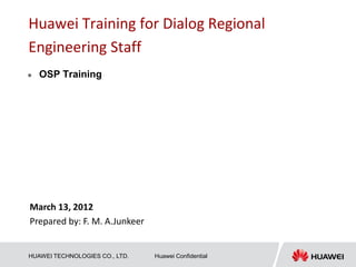 HUAWEI TECHNOLOGIES CO., LTD. Huawei Confidential
Huawei Training for Dialog Regional
Engineering Staff
 OSP Training
March 13, 2012
Prepared by: F. M. A.Junkeer
 