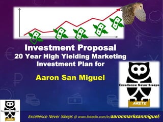 Excellence Never Sleeps @ www.linkedin.com/in/aaronmarksanmiguel/
Investment Proposal
20 Year High Yielding Marketing
Investment Plan for
Aaron San Miguel
 