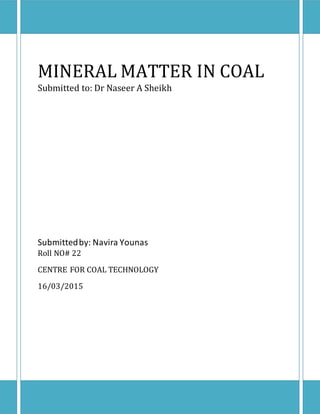 MINERAL MATTER IN COAL
Submitted to: Dr Naseer A Sheikh
Submittedby: Navira Younas
Roll NO# 22
CENTRE FOR COAL TECHNOLOGY
16/03/2015
 