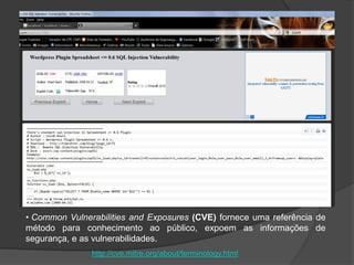 • Common Vulnerabilities and Exposures (CVE) fornece uma referência de
método para conhecimento ao público, expoem as informações de
segurança, e as vulnerabilidades.
http://cve.mitre.org/about/terminology.html
 