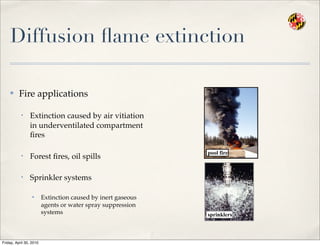 Diffusion ﬂame extinction
✤ Fire applications
• Extinction caused by air vitiation
in underventilated compartment
ﬁres
• Forest ﬁres, oil spills
• Sprinkler systems
✦ Extinction caused by inert gaseous
agents or water spray suppression
systems
pool fire
sprinklers
Friday, April 30, 2010
 