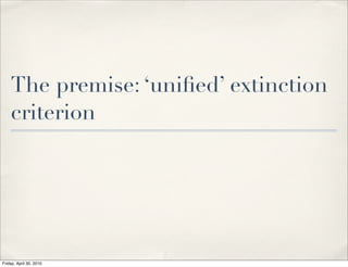 The premise: ‘uniﬁed’ extinction
criterion
Friday, April 30, 2010
 